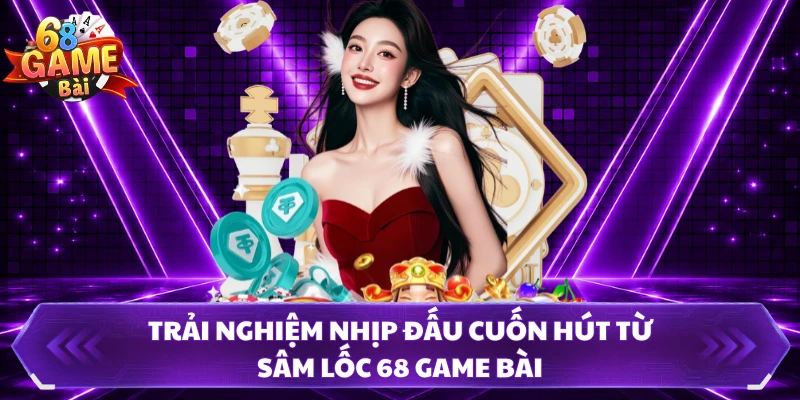 Trải nghiệm nhịp đấu cuốn hút từ Sâm Lốc 68 Game Bài 