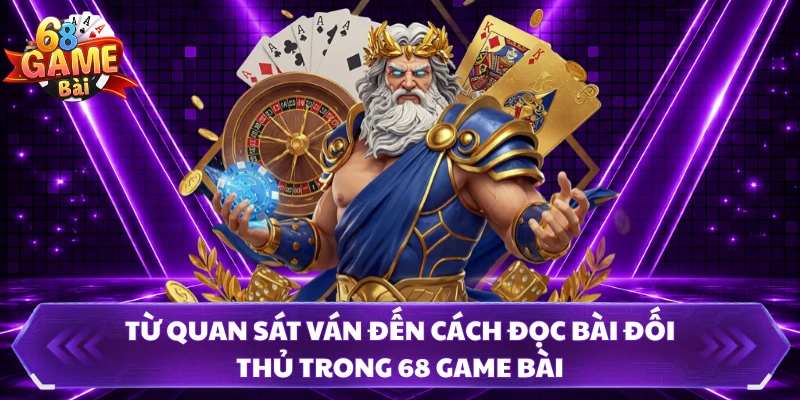 Từ quan sát ván đến cách đọc bài đối thủ trong 68 Game Bài 